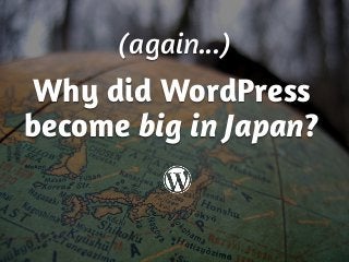 Why did WordPress
become big in Japan?
(again...)
 
