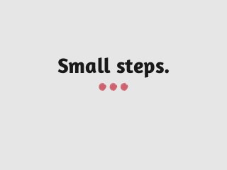 Small steps.
 