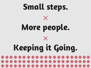 Small steps.
×
More people.
×
Keeping it Going.
 