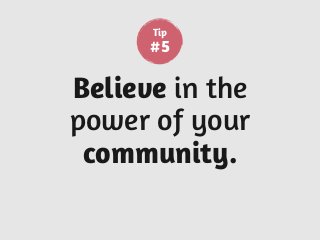 Believe in the
power of your
community.
Tip
#5
 
