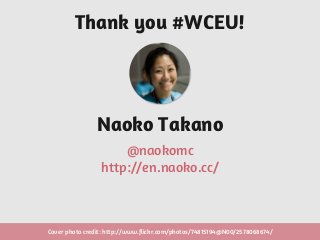 Naoko Takano
@naokomc
http://en.naoko.cc/
Thank you #WCEU!
Cover photo credit: http://www.flickr.com/photos/74815194@N00/2578068674/
 