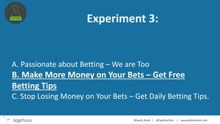 Experiment 3:
A. Passionate about Betting – We are Too
B. Make More Money on Your Bets – Get Free
Betting Tips
C. Stop Losing Money on Your Bets – Get Daily Betting Tips.
 