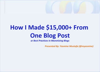 Presented By: Yasmine Mustafa (@myasmine) How I Made $15,000+ From  One Blog Post or Best Practices in Monetizing Blogs 