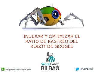 Enganchadoainternet.com @SemBilbao
INDEXAR Y OPTIMIZAR EL
RATIO DE RASTREO DEL
ROBOT DE GOOGLE
 