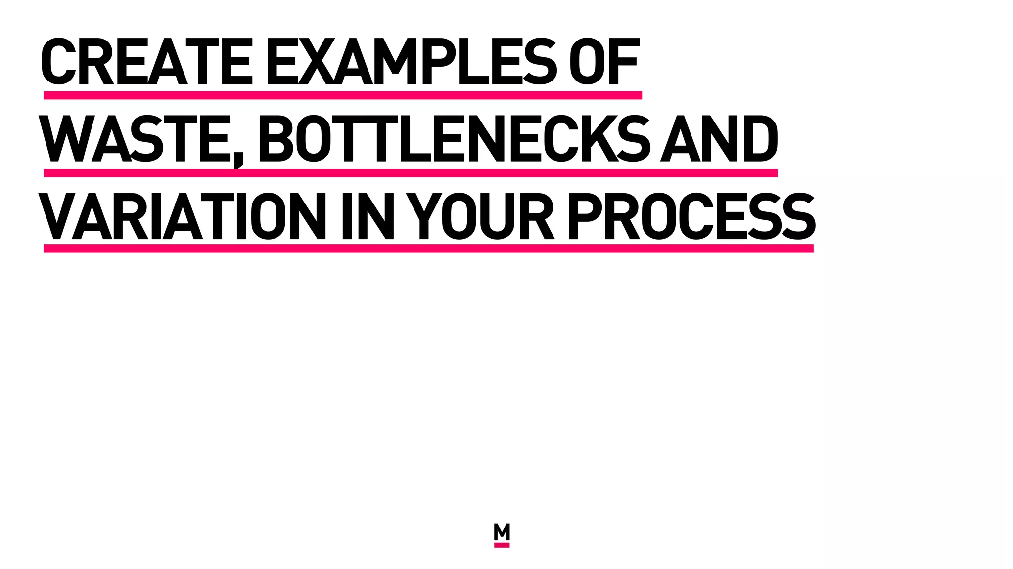 CREATEEXAMPLESOF
WASTE,BOTTLENECKSAND
VARIATIONINYOURPROCESS