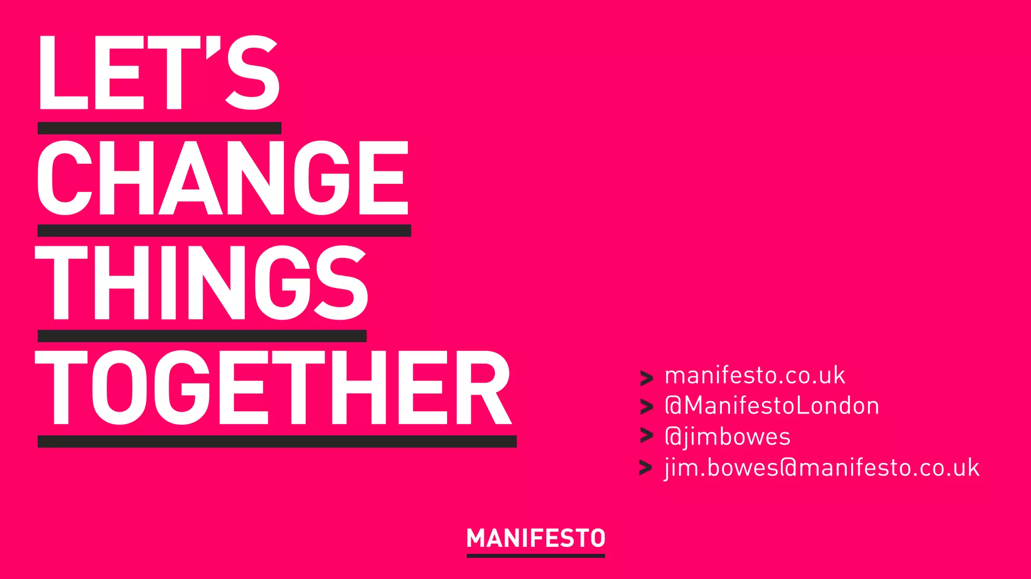 LET’S
CHANGE
THINGS
TOGETHER
MANIFESTO
manifesto.co.uk
@ManifestoLondon
@jimbowes
jim.bowes@manifesto.co.uk