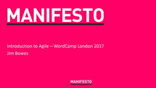 MANIFESTO
MANIFESTO
Introduction	to	Agile	– WordCamp London	2017
Jim	Bowes
 