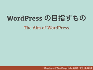 WordPress
    The Aim of WordPress




            @naokomc | WordCamp Kobe 2011 | 09.11.2011
 