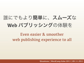 Web
    Even easier & smoother
 web publishing experience to all




               @naokomc | WordCamp Kobe 2011 | 09.11.2011
 