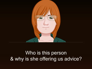 Who is this person
& why is she offering us advice?
 