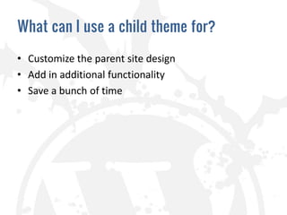What can I use a child theme for?

• Customize the parent site design
• Add in additional functionality
• Save a bunch of time
 