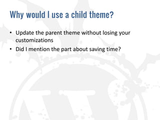 Why would I use a child theme?

• Update the parent theme without losing your
  customizations
• Did I mention the part about saving time?
 