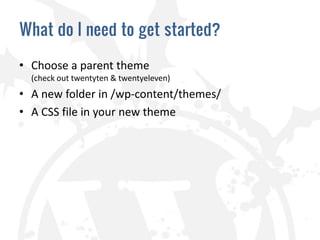 What do I need to get started?

• Choose a parent theme
  (check out twentyten & twentyeleven)
• A new folder in /wp-content/themes/
• A CSS file in your new theme
 