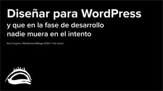 Diseñar para WordPress
y que en la fase de desarrollo
nadie muera en el intento
Ana Cirujano | WordCamp Málaga 2020 | 7 de marzo
 