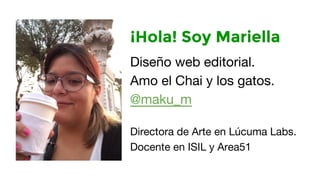 ¡Hola! Soy Mariella 
Diseño web editorial. 
Amo el Chai y los gatos. 
@maku_m 
Directora de Arte en Lúcuma Labs. 
Docente ...