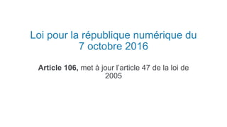 Loi pour la république numérique du
7 octobre 2016
Article 106, met à jour l’article 47 de la loi de
2005
 