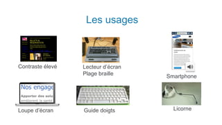 Les usages
Contraste élevé
Loupe d’écran Guide doigts
Lecteur d’écran
Plage braille Smartphone
Licorne
 