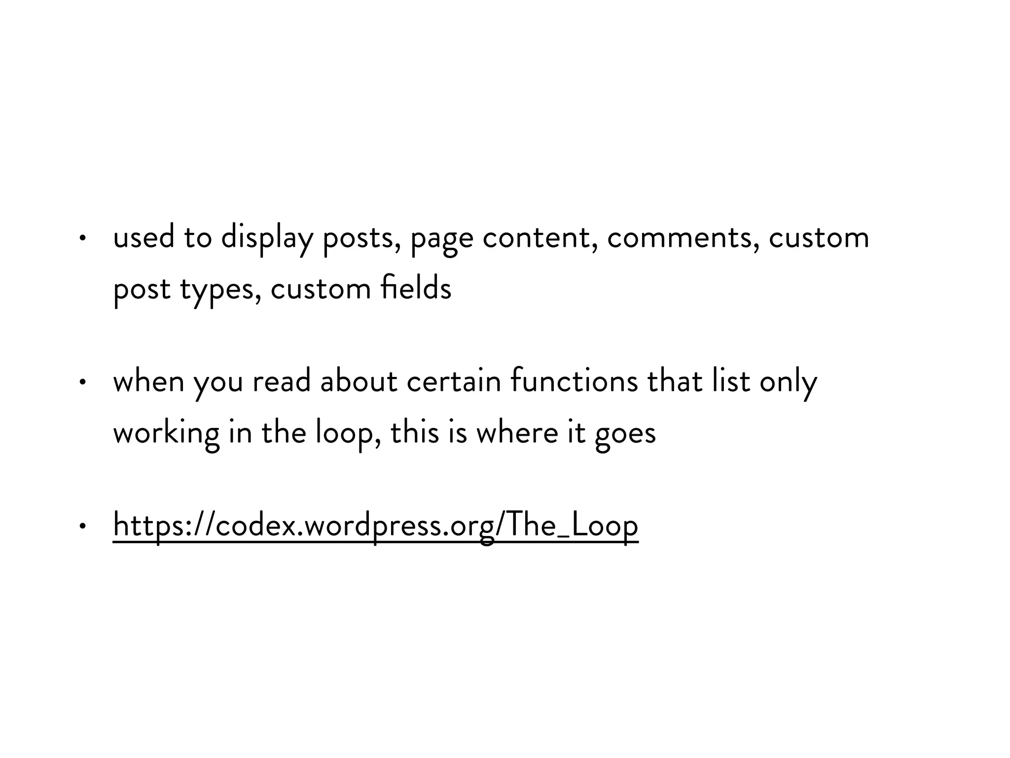 • used to display posts, page content, comments, custom post
types, custom fields
• when you read about certain functions that list only working
in the loop, this is where it goes
• https://codex.wordpress.org/The_Loop
 