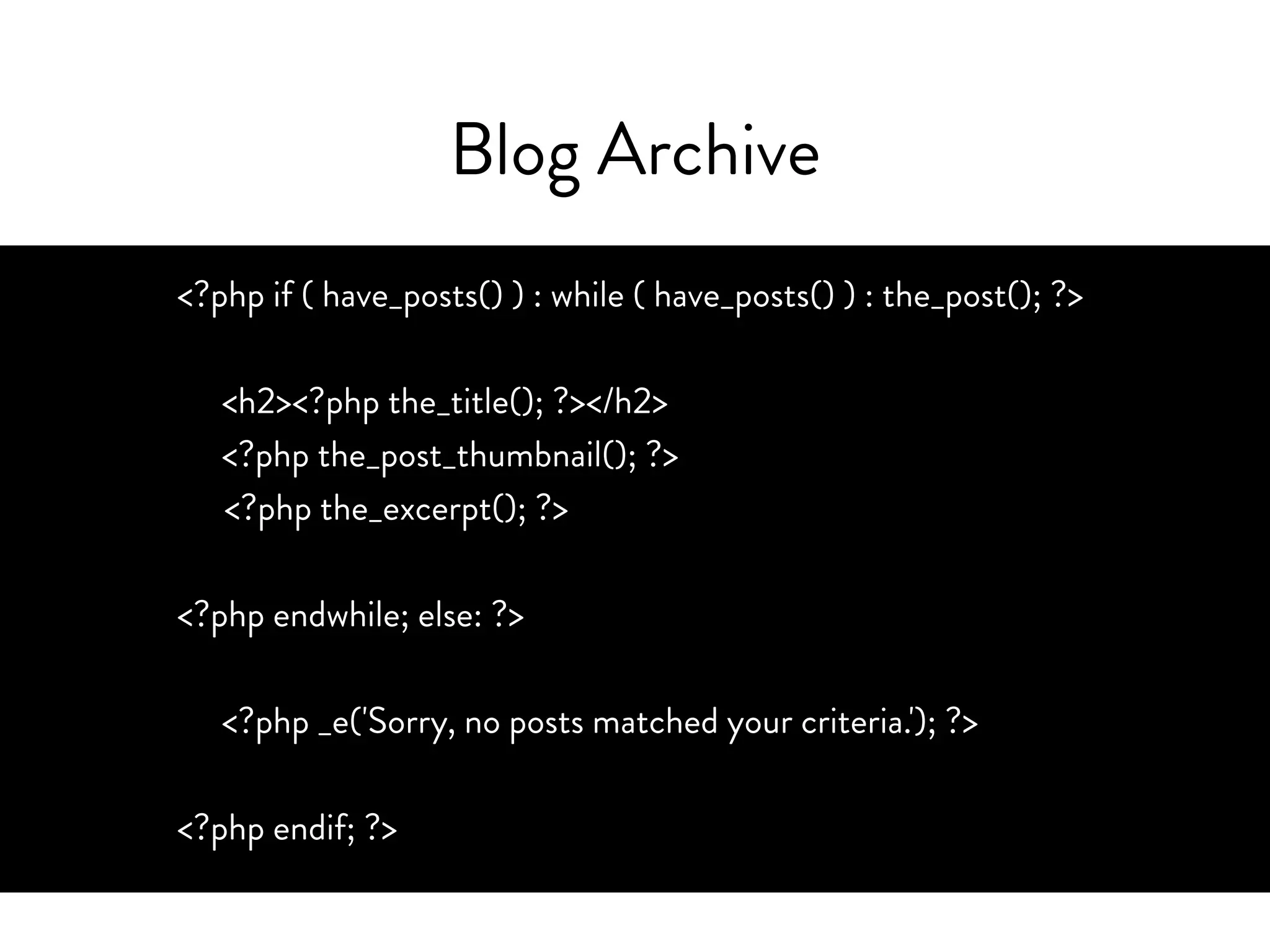 Blog Archive
<?php if ( have_posts() ) : while ( have_posts() ) : the_post(); ?>
<h2><?php the_title(); ?></h2>
<?php the_post_thumbnail(); ?>
<?php the_excerpt(); ?>
<?php endwhile; else: ?>
<?php _e('Sorry, no posts matched your criteria.'); ?>
<?php endif; ?>
 
