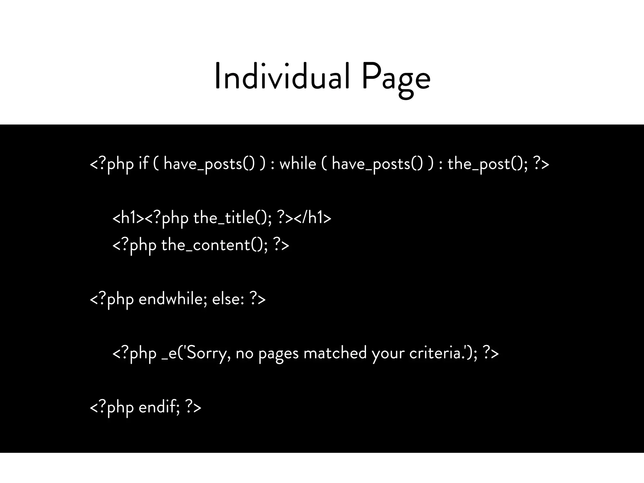 Individual Post
<?php if ( have_posts() ) : while ( have_posts() ) : the_post(); ?>
<h1><?php the_title(); ?></h1>
<?php the_content(); ?>
<?php endwhile; else: ?>
<?php _e('Sorry, no pages matched your criteria.'); ?>
<?php endif; ?>
 
