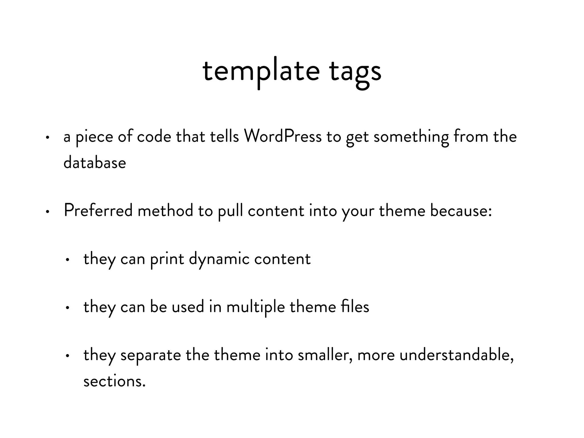 template tags
• a piece of php code that tells WordPress “do” or “get” something
• they separate the theme into smaller, more understandable,
sections.
• some tags can only be used in specific areas
• values can be passed through tags to display specific content
 