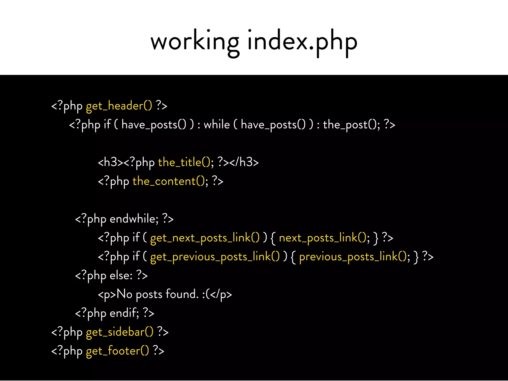 working index.php
<?php get_header() ?>
<?php if ( have_posts() ) : while ( have_posts() ) : the_post(); ?>
<?php the_title(‘<h3>’, ‘</h3>’); ?>
<?php the_content(); ?>
<?php endwhile; ?>
<?php if ( get_next_posts_link() ) { next_posts_link(); } ?>
<?php if ( get_previous_posts_link() ) { previous_posts_link(); } ?>
<?php else: ?>
<p>No posts found. :(</p>
<?php endif; ?>
<?php get_sidebar() ?>
<?php get_footer() ?>
 