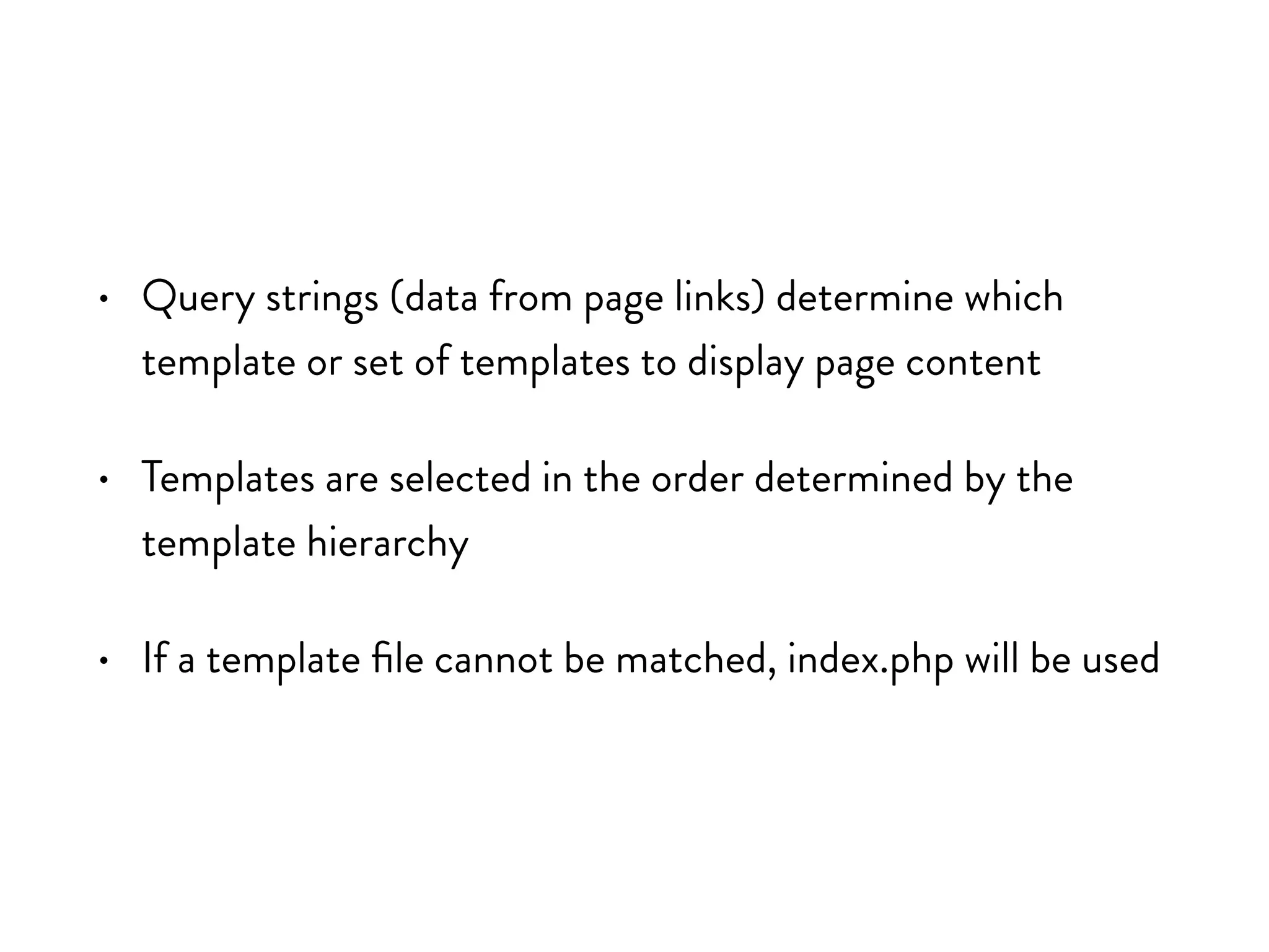 • Query strings (data from page links) determine which
template or set of templates to display page content
• Templates are selected in the order determined by the
template hierarchy
• If a template file cannot be matched, index.php will be used
 