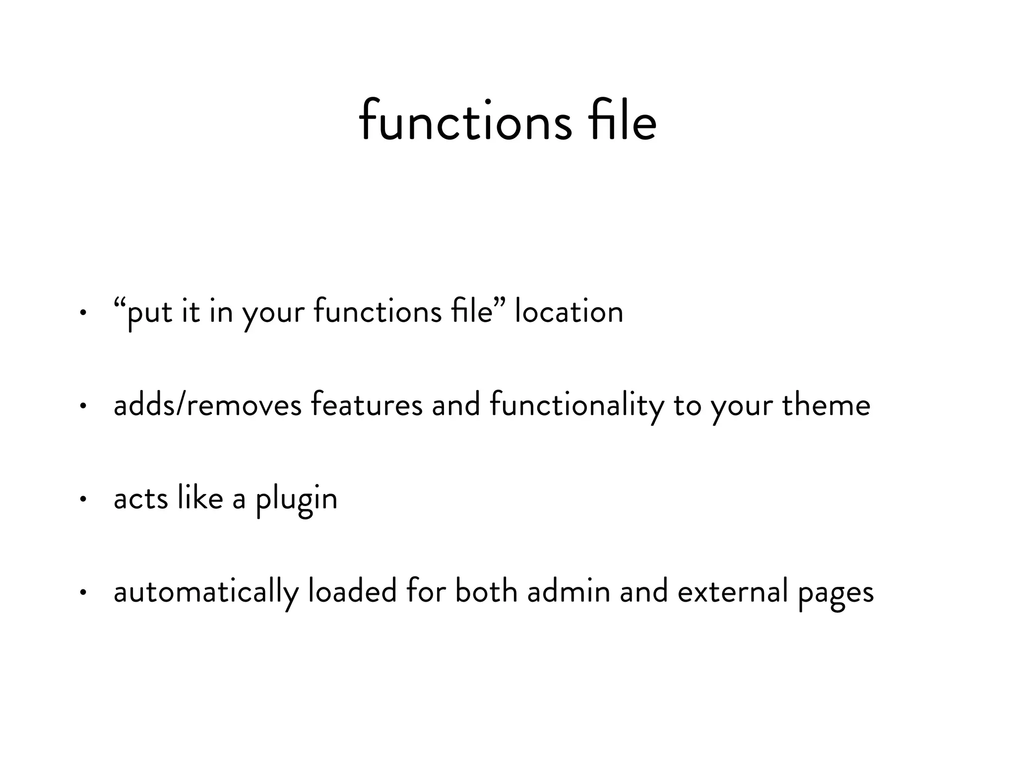 functions file
• adds/removes features and functionality to your theme
• acts like a plugin
• automatically loaded for both admin and external pages
• “put it in your functions file” location
 