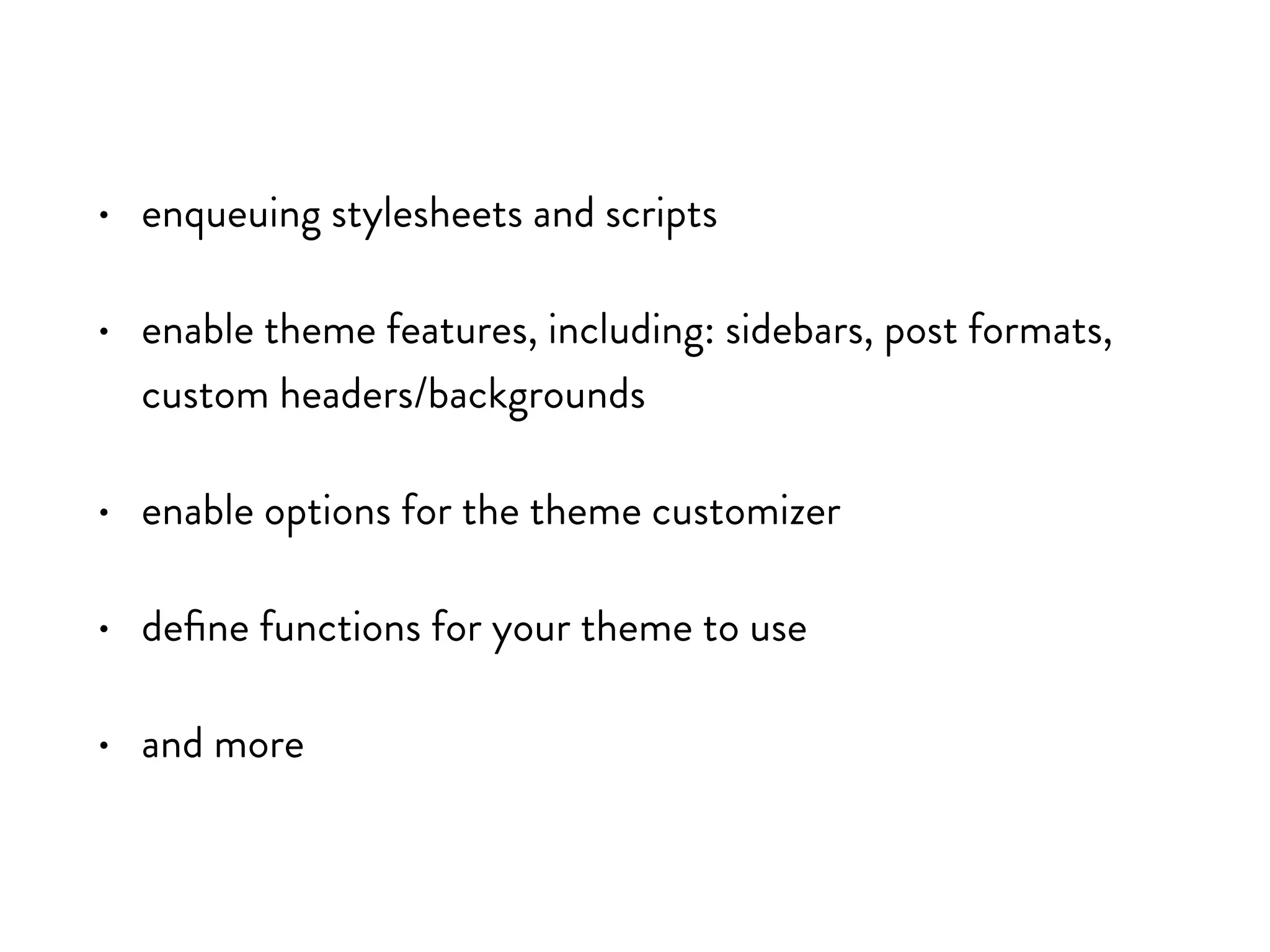 • enqueuing stylesheets and scripts
• enable theme features, including: sidebars, post formats,
custom headers/backgrounds
• enable options for the theme customizer
• define functions for your theme to use
• and more
 