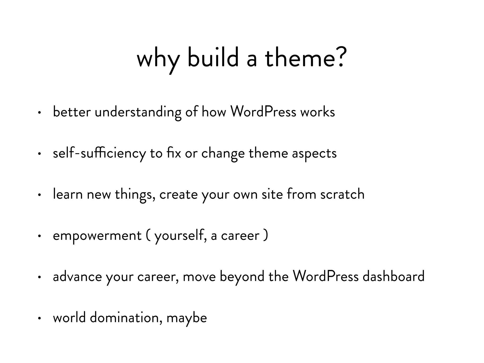 why build a theme?
• better understanding of how WordPress works
• self-sufficiency to fix or change theme aspects
• empowerment ( yourself, a career )
• move beyond the WordPress dashboard
• world domination…results may vary
 
