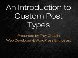An Introduction toAn Introduction to
Custom PostCustom Post
TypesTypes
Presented by Troy ChaplinPresented by Troy Chaplin
Web Developer & WordPress EnthusiastWeb Developer & WordPress Enthusiast
 