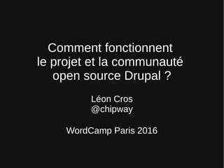 Comment fonctionnent
le projet et la communauté
open source Drupal ?
Léon Cros
@chipway
WordCamp Paris 2016
 