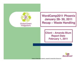 WordCamp2011 Phoenix
                           January 28- 30, 2011
                          Recap – Waste Handling


                                   Client – Amanda Blum
                                        Report Date
                                      February 1, 2011




Property of Global Green Integrators - prepared for Amanda Blum February 2011
 
