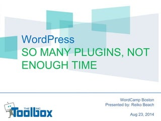 WordPress 
SO MANY PLUGINS, NOT 
ENOUGH TIME 
WordCamp Boston 
Presented by: Reiko Beach 
Aug 23, 2014 
 