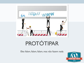 PROTÓTIPAR
Eles falam, falam, falam, mas não fazem nada