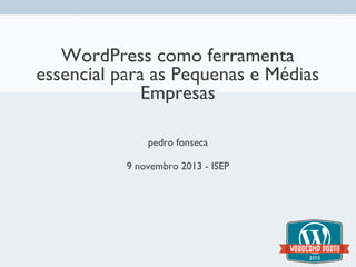 WordPress como ferramenta
essencial para as Pequenas e Médias
Empresas
pedro fonseca
9 novembro 2013 - ISEP

 