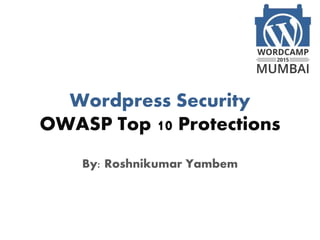 Wordpress Security
OWASP Top 10 Protections
By: Roshnikumar Yambem
 