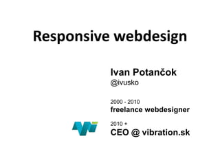 Responsive webdesign

          Ivan Potančok
          @ivusko

          2000 - 2010
          freelance webdesigner
          2010 +
          CEO @ vibration.sk
 
