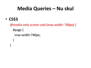 Media Queries – Nu skul
• CSS3
  @media only screen and (max-width: 768px) {
    #page {
      max-width:740px;
    }
  }
 