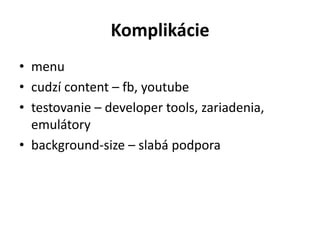 Komplikácie
• menu
• cudzí content – fb, youtube
• testovanie – developer tools, zariadenia,
  emulátory
• background-size – slabá podpora
 