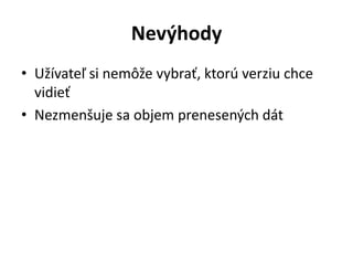 Nevýhody
• Užívateľ si nemôže vybrať, ktorú verziu chce
  vidieť
• Nezmenšuje sa objem prenesených dát
 