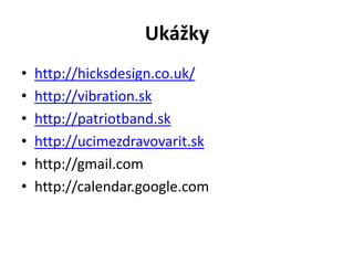 Ukážky
•   http://hicksdesign.co.uk/
•   http://vibration.sk
•   http://patriotband.sk
•   http://ucimezdravovarit.sk
•   http://gmail.com
•   http://calendar.google.com
 