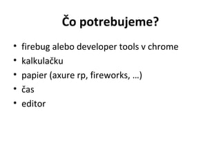 Čo potrebujeme?
•   firebug alebo developer tools v chrome
•   kalkulačku
•   papier (axure rp, fireworks, …)
•   čas
•   editor
 