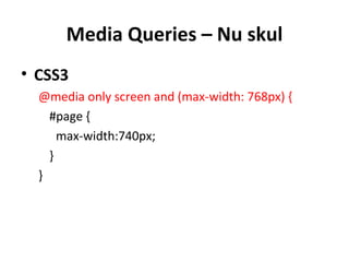 Media Queries – Nu skul
• CSS3
  @media only screen and (max-width: 768px) {
    #page {
      max-width:740px;
    }
  }
 