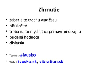 Zhrnutie
•   zaberie to trochu viac času
•   nič zložité
•   treba na to myslieť už pri návrhu dizajnu
•   pridaná hodnota
•   diskusia

•            ivusko
    Twitter > @

•   Web: > ivusko.sk, vibration.sk
 