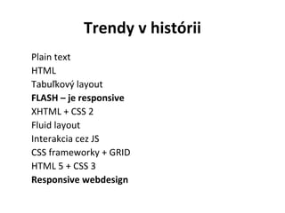 Trendy v histórii
Plain text
HTML
Tabuľkový layout
FLASH – je responsive
XHTML + CSS 2
Fluid layout
Interakcia cez JS
CSS frameworky + GRID
HTML 5 + CSS 3
Responsive webdesign
 