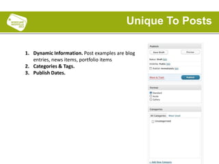 1. Dynamic Information. Post examples are blog
entries, news items, portfolio items
2. Categories & Tags.
3. Publish Dates.
Unique To Posts
 
