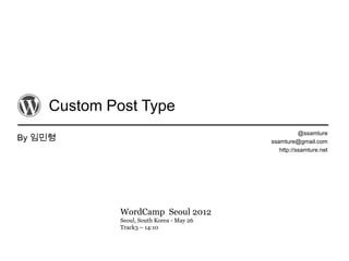 Custom Post Type
                                                      @ssamture
By 임민형                                     ssamture@gmail.com
                                              http://ssamture.net




             WordCamp Seoul 2012
             Seoul, South Korea - May 26
             Track3 – 14:10
 