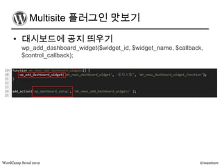 Multisite 플러그인 맛보기

     • 대시보드에 공지 띄우기
         wp_add_dashboard_widget($widget_id, $widget_name, $callback,
         $control_callback);




WordCamp Seoul 2012                                                @ssamture
 