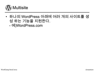 Multisite

     • 하나의 WordPress 아래에 여러 개의 사이트를 생
       성 하는 기능을 지원한다.
       - 예)WordPress.com




WordCamp Seoul 2012                @ssamture
 